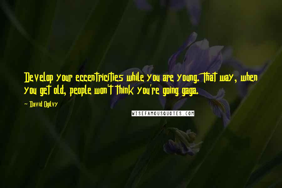 David Ogilvy quotes: Develop your eccentricities while you are young. That way, when you get old, people won't think you're going gaga. David Ogilvy quotes: Develop your eccentricities while you are young. That way, when you get old, people won't think you're going gaga.