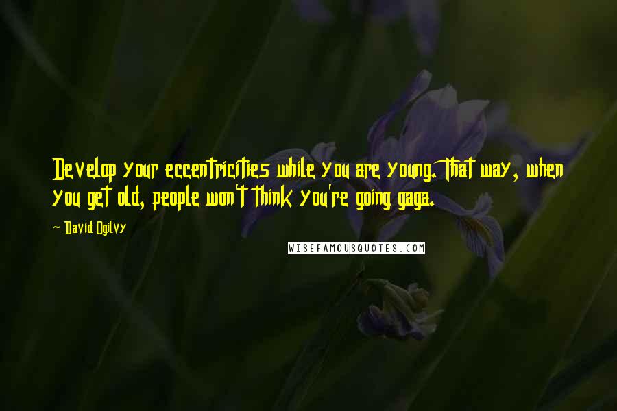 David Ogilvy quotes: Develop your eccentricities while you are young. That way, when you get old, people won't think you're going gaga.