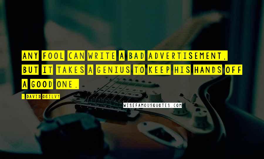 David Ogilvy quotes: Any fool can write a bad advertisement, but it takes a genius to keep his hands off a good one.