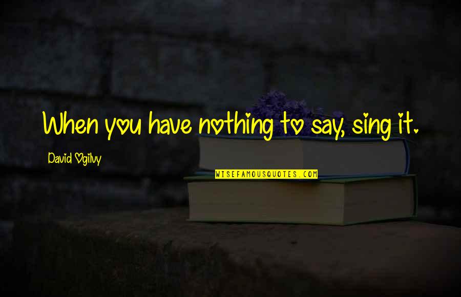 David Ogilvy Quotes By David Ogilvy: When you have nothing to say, sing it.