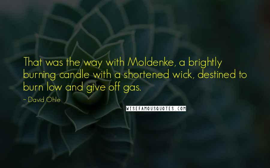 David Ohle quotes: That was the way with Moldenke, a brightly burning candle with a shortened wick, destined to burn low and give off gas.