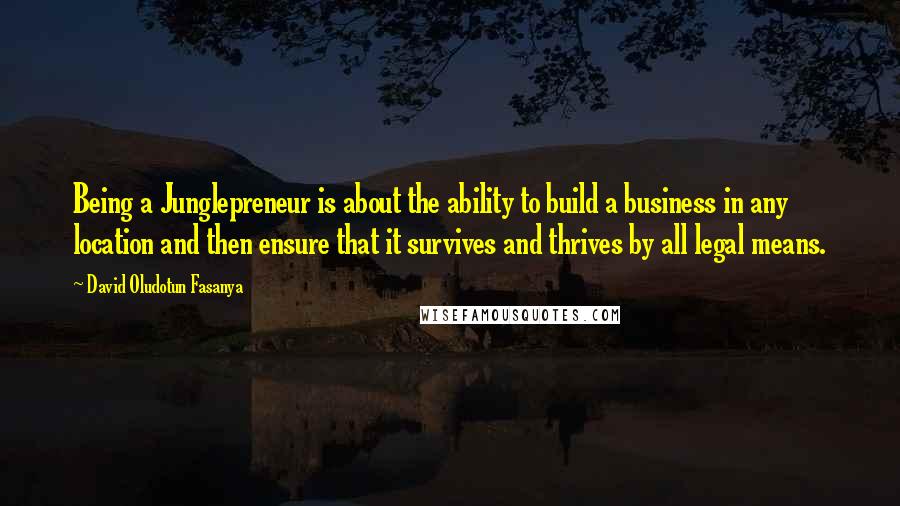 David Oludotun Fasanya quotes: Being a Junglepreneur is about the ability to build a business in any location and then ensure that it survives and thrives by all legal means. David Oludotun Fasanya quotes: Being a Junglepreneur is about the ability to build a business in any location and then ensure that it survives and thrives by all legal means.