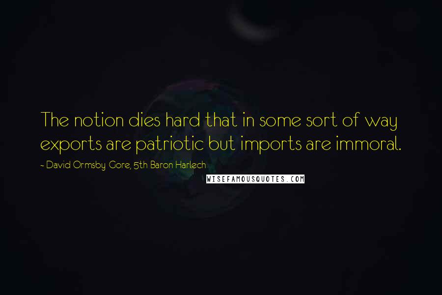 David Ormsby-Gore, 5th Baron Harlech quotes: The notion dies hard that in some sort of way exports are patriotic but imports are immoral.