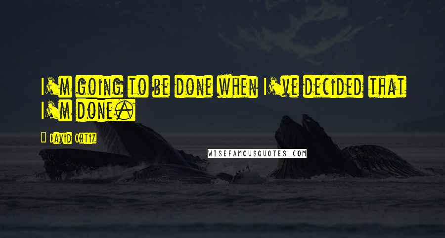 David Ortiz quotes: I'm going to be done when I've decided that I'm done.