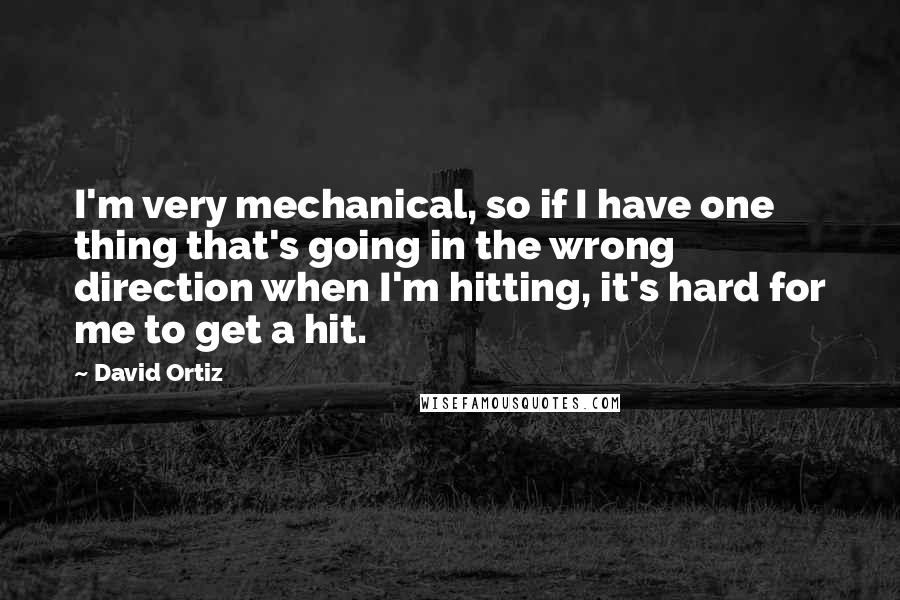 David Ortiz quotes: I'm very mechanical, so if I have one thing that's going in the wrong direction when I'm hitting, it's hard for me to get a hit.