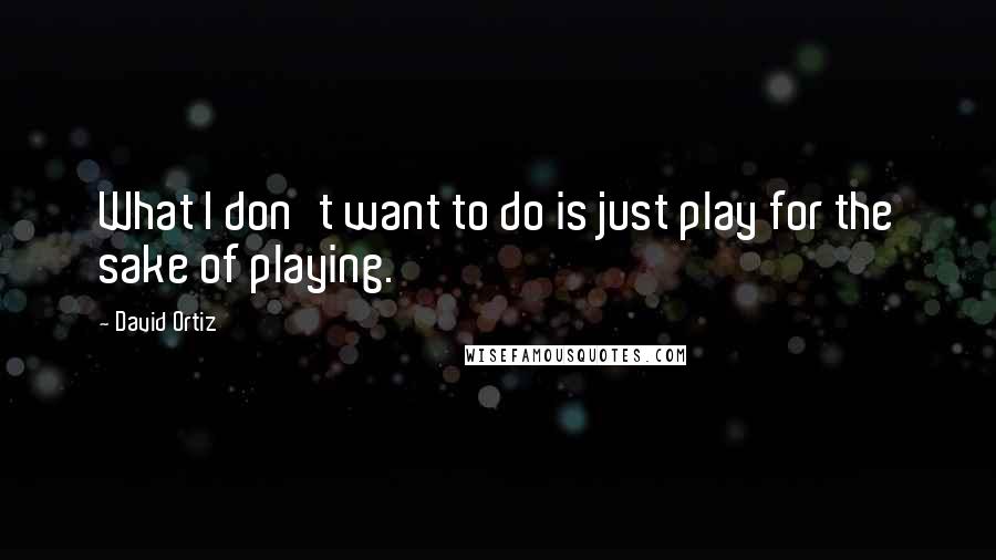 David Ortiz quotes: What I don't want to do is just play for the sake of playing.