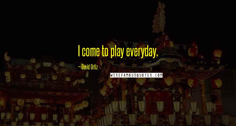 David Ortiz quotes: I come to play everyday.