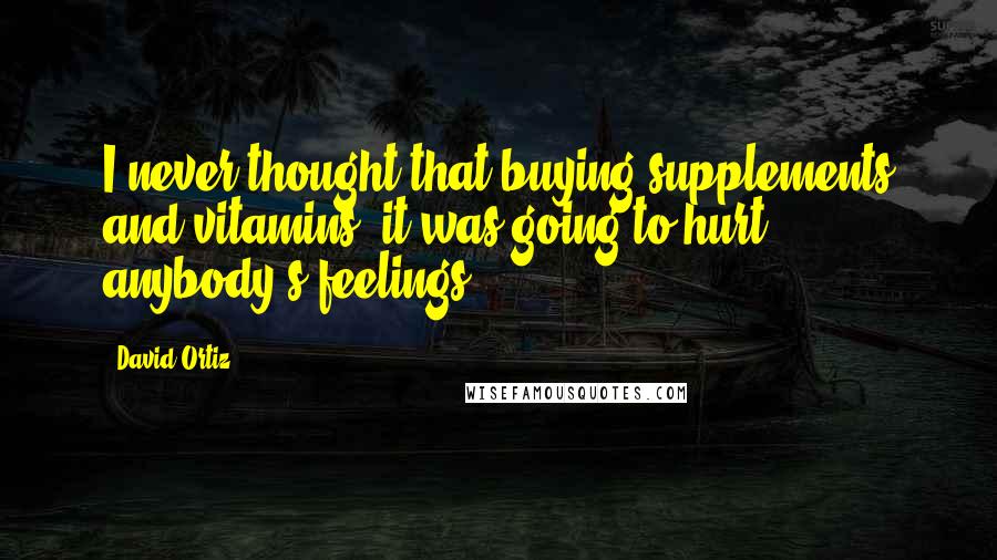 David Ortiz quotes: I never thought that buying supplements and vitamins, it was going to hurt anybody's feelings.