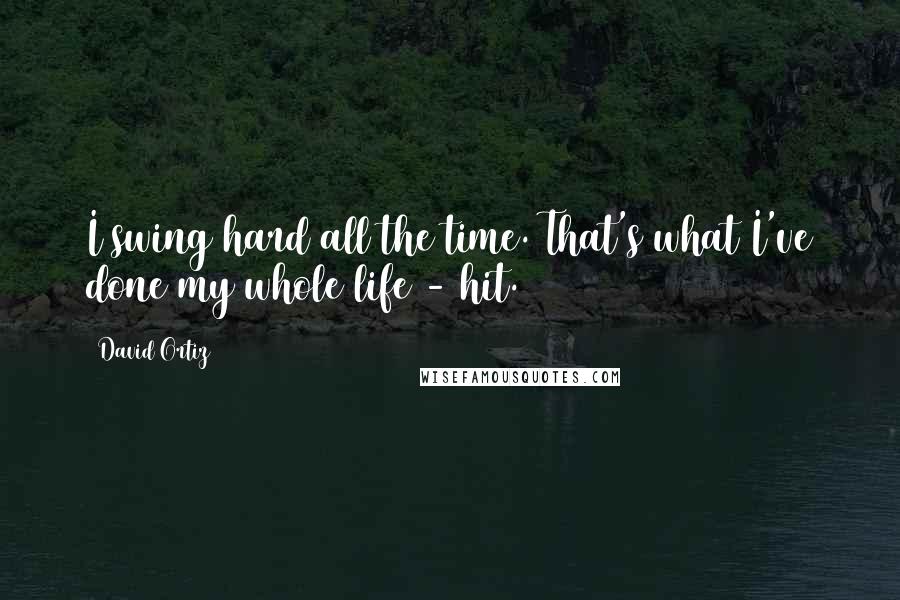 David Ortiz quotes: I swing hard all the time. That's what I've done my whole life - hit.