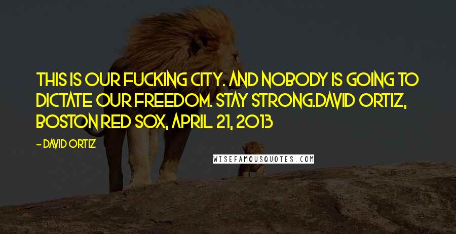 David Ortiz quotes: This is our fucking city. And nobody is going to dictate our freedom. Stay strong.David Ortiz, Boston Red Sox, April 21, 2013