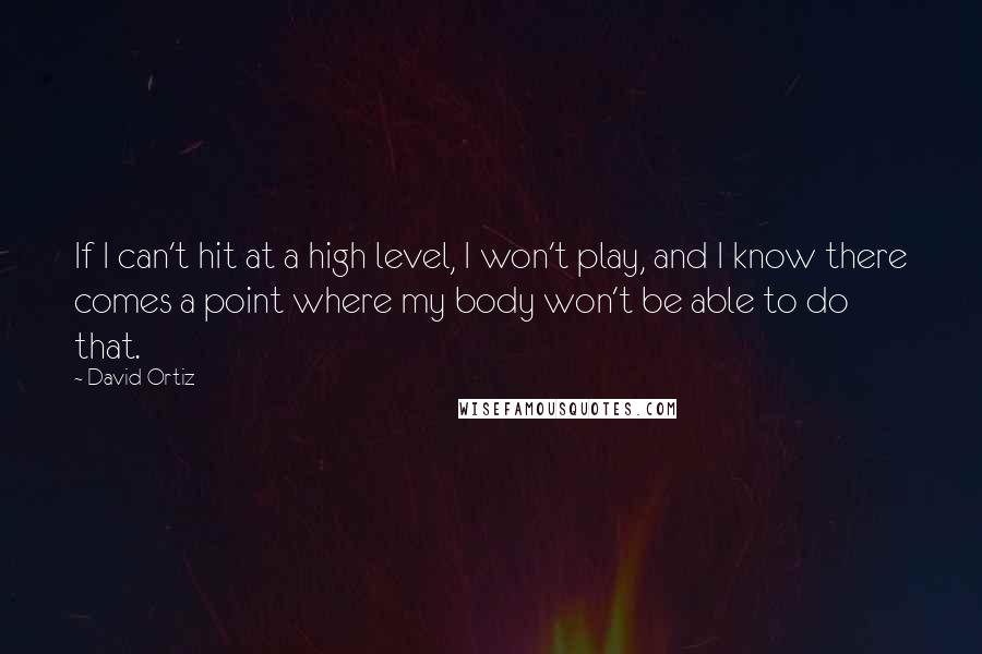 David Ortiz quotes: If I can't hit at a high level, I won't play, and I know there comes a point where my body won't be able to do that.