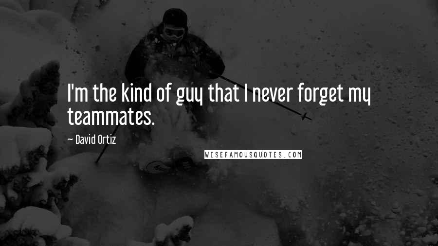 David Ortiz quotes: I'm the kind of guy that I never forget my teammates.