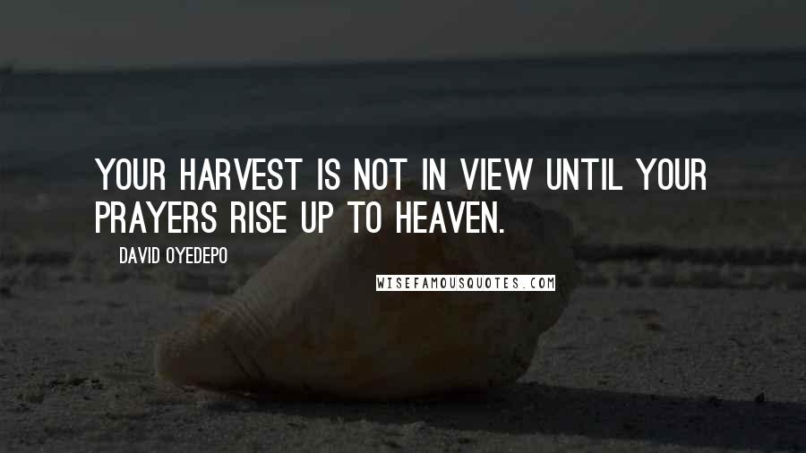 David Oyedepo quotes: Your harvest is not in view until your prayers rise up to heaven.