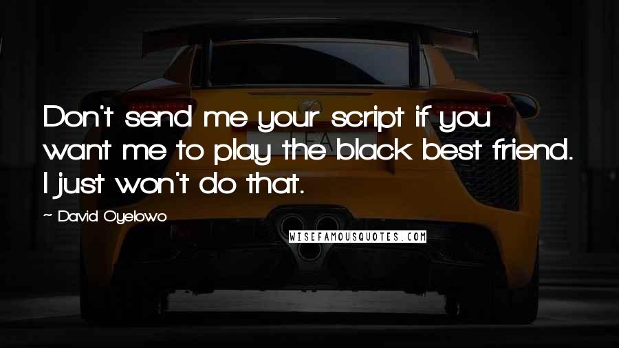 David Oyelowo quotes: Don't send me your script if you want me to play the black best friend. I just won't do that.