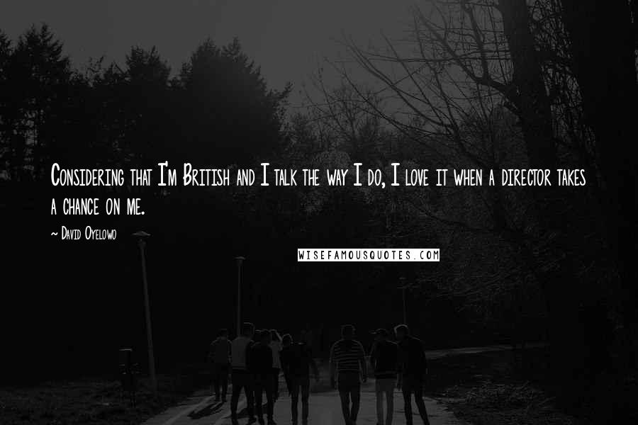 David Oyelowo quotes: Considering that I'm British and I talk the way I do, I love it when a director takes a chance on me.