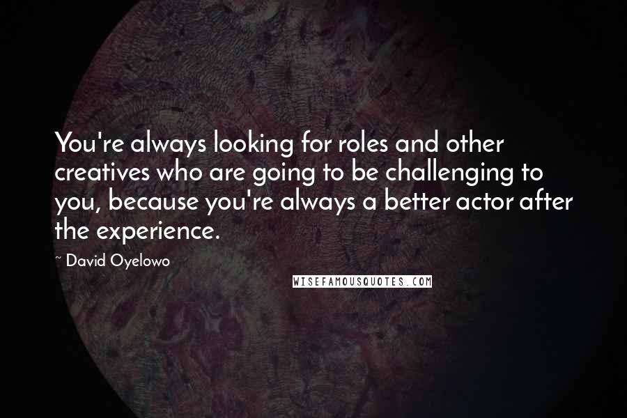 David Oyelowo quotes: You're always looking for roles and other creatives who are going to be challenging to you, because you're always a better actor after the experience.