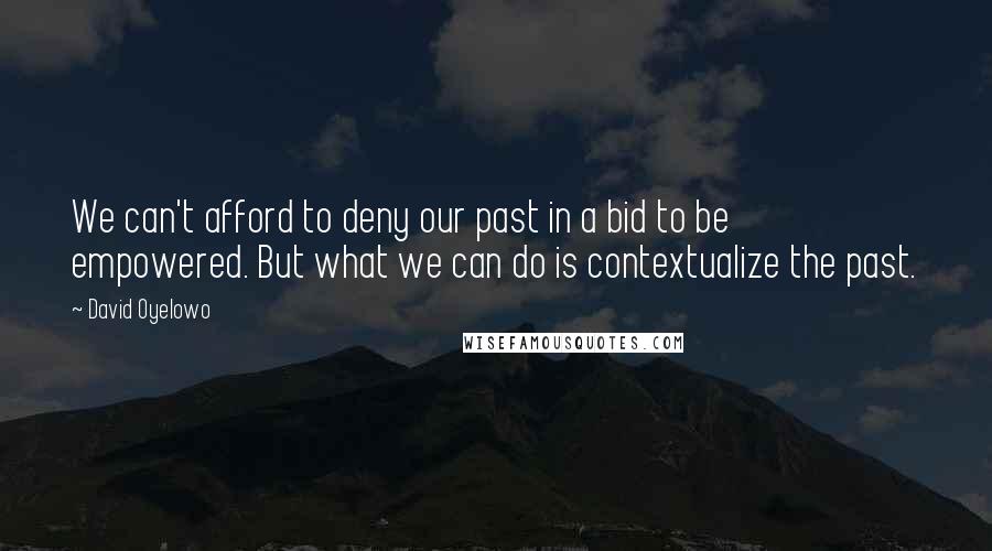 David Oyelowo quotes: We can't afford to deny our past in a bid to be empowered. But what we can do is contextualize the past. David Oyelowo quotes: We can't afford to deny our past in a bid to be empowered. But what we can do is contextualize the past.