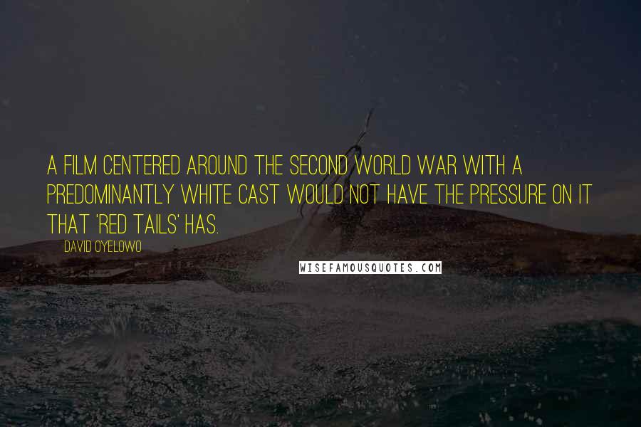 David Oyelowo quotes: A film centered around the Second World War with a predominantly white cast would not have the pressure on it that 'Red Tails' has. David Oyelowo quotes: A film centered around the Second World War with a predominantly white cast would not have the pressure on it that 'Red Tails' has.