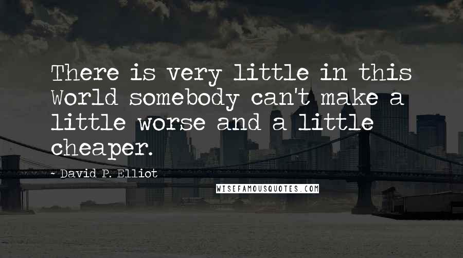 David P. Elliot quotes: There is very little in this World somebody can't make a little worse and a little cheaper.