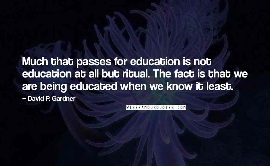 David P. Gardner quotes: Much that passes for education is not education at all but ritual. The fact is that we are being educated when we know it least.