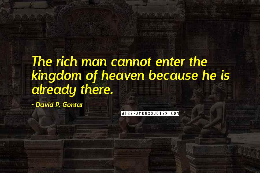 David P. Gontar quotes: The rich man cannot enter the kingdom of heaven because he is already there.