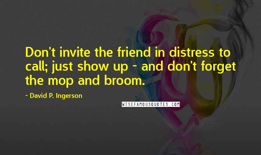 David P. Ingerson quotes: Don't invite the friend in distress to call; just show up - and don't forget the mop and broom.