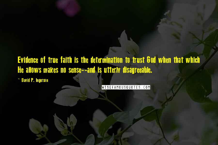 David P. Ingerson quotes: Evidence of true faith is the determination to trust God when that which He allows makes no sense--and is utterly disagreeable.