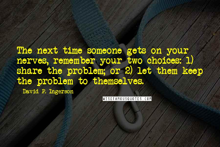 David P. Ingerson quotes: The next time someone gets on your nerves, remember your two choices: 1) share the problem; or 2) let them keep the problem to themselves.