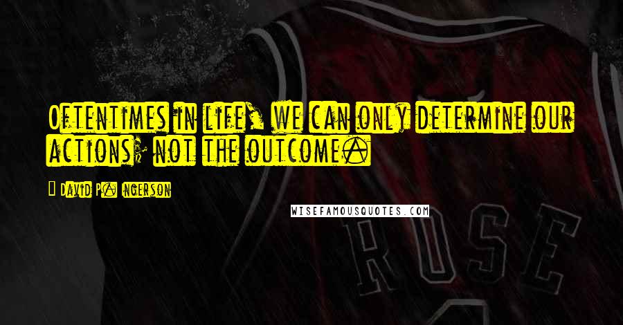 David P. Ingerson quotes: Oftentimes in life, we can only determine our actions; not the outcome.