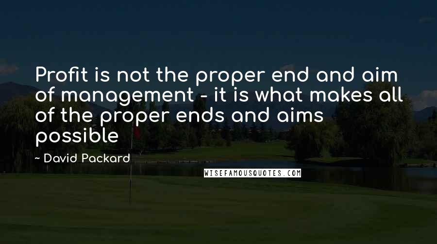 David Packard quotes: Profit is not the proper end and aim of management - it is what makes all of the proper ends and aims possible