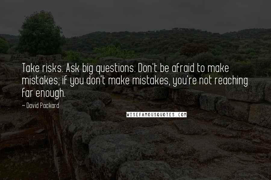 David Packard quotes: Take risks. Ask big questions. Don't be afraid to make mistakes; if you don't make mistakes, you're not reaching far enough.