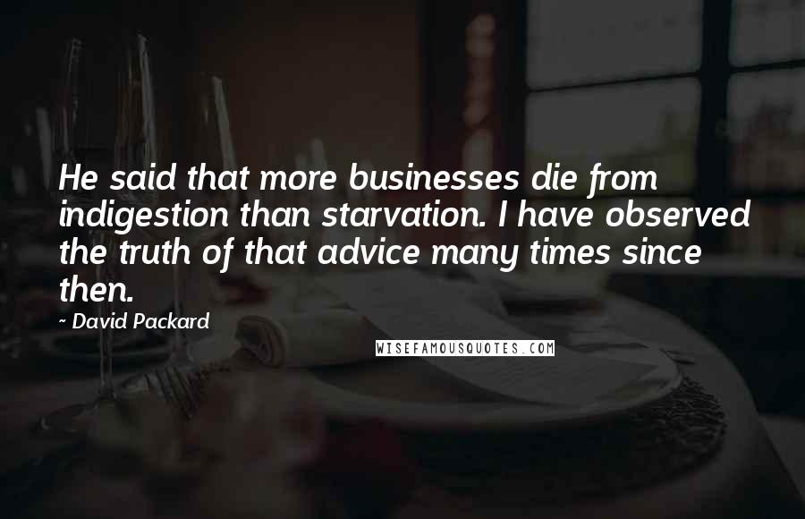 David Packard quotes: He said that more businesses die from indigestion than starvation. I have observed the truth of that advice many times since then.
