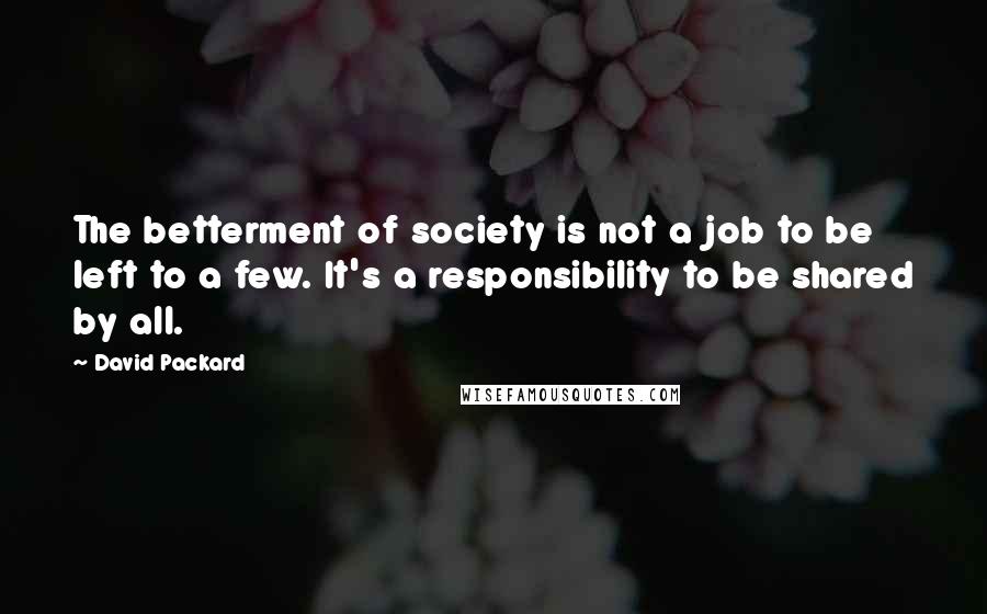 David Packard quotes: The betterment of society is not a job to be left to a few. It's a responsibility to be shared by all.