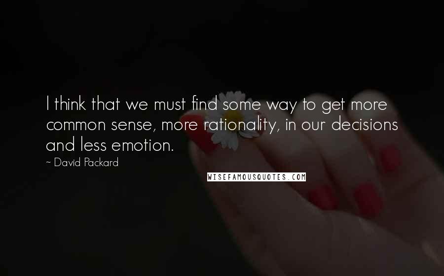 David Packard quotes: I think that we must find some way to get more common sense, more rationality, in our decisions and less emotion.