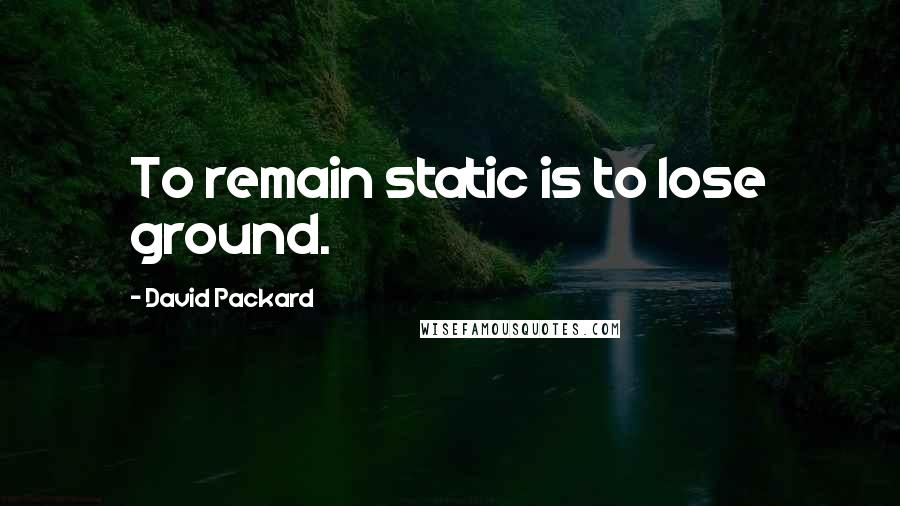 David Packard quotes: To remain static is to lose ground.