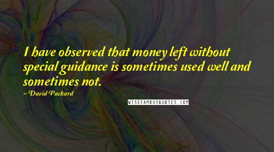 David Packard quotes: I have observed that money left without special guidance is sometimes used well and sometimes not.