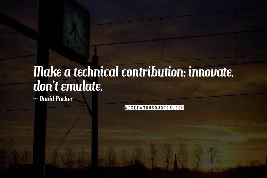 David Packer quotes: Make a technical contribution; innovate, don't emulate.