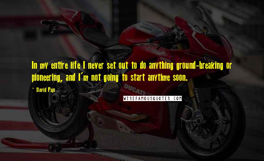 David Pajo quotes: In my entire life I never set out to do anything ground-breaking or pioneering, and I'm not going to start anytime soon.