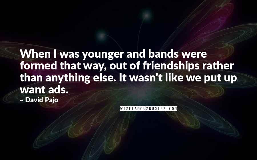 David Pajo quotes: When I was younger and bands were formed that way, out of friendships rather than anything else. It wasn't like we put up want ads.