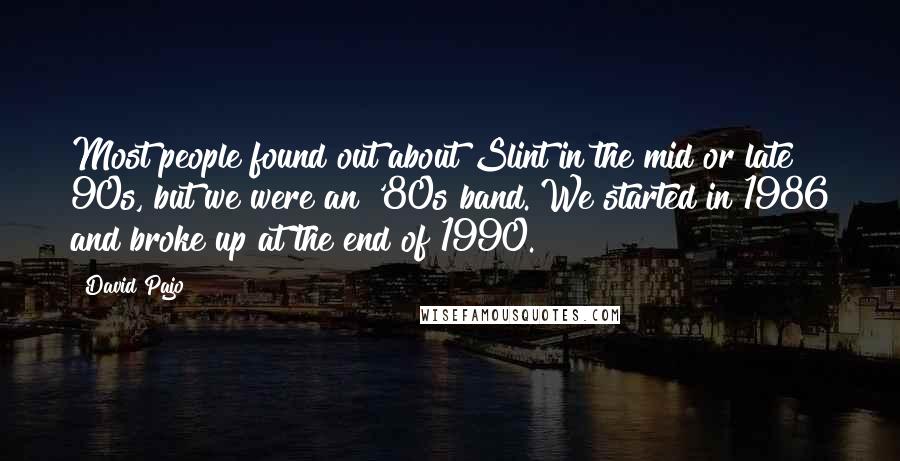 David Pajo quotes: Most people found out about Slint in the mid or late 90s, but we were an '80s band. We started in 1986 and broke up at the end of 1990.