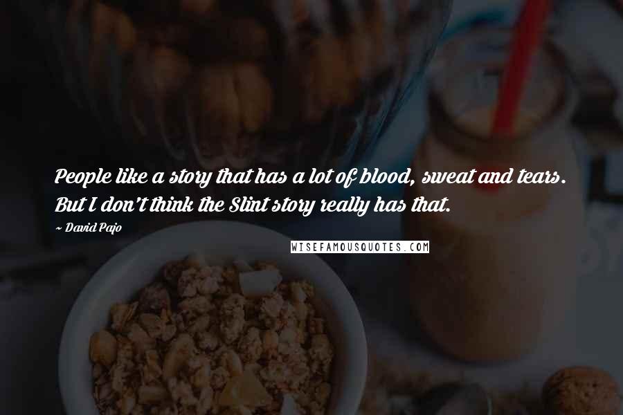 David Pajo quotes: People like a story that has a lot of blood, sweat and tears. But I don't think the Slint story really has that.