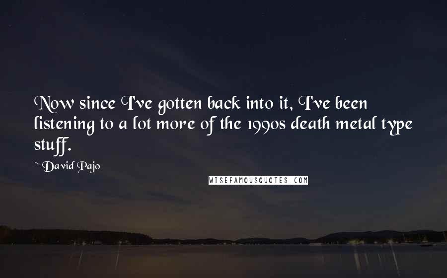 David Pajo quotes: Now since I've gotten back into it, I've been listening to a lot more of the 1990s death metal type stuff.