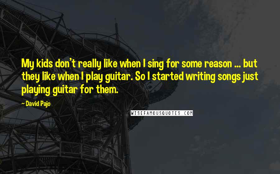 David Pajo quotes: My kids don't really like when I sing for some reason ... but they like when I play guitar. So I started writing songs just playing guitar for them.