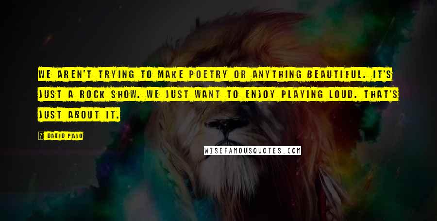 David Pajo quotes: We aren't trying to make poetry or anything beautiful. It's just a rock show. We just want to enjoy playing loud. That's just about it.