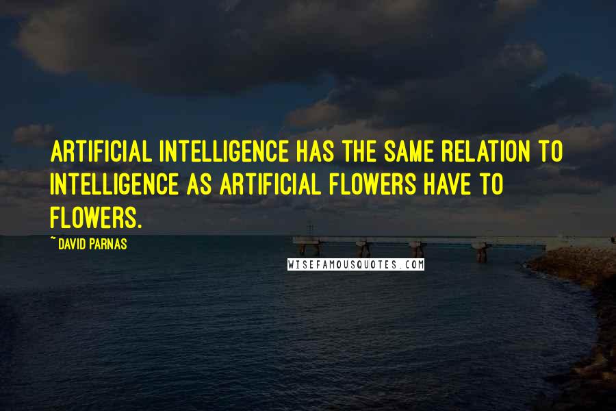 David Parnas quotes: Artificial intelligence has the same relation to intelligence as artificial flowers have to flowers.