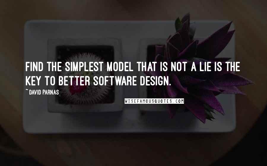 David Parnas quotes: Find the simplest model that is not a lie is the key to better software design.