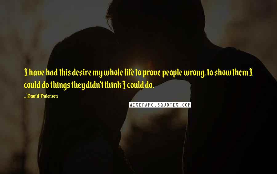 David Paterson quotes: I have had this desire my whole life to prove people wrong, to show them I could do things they didn't think I could do.