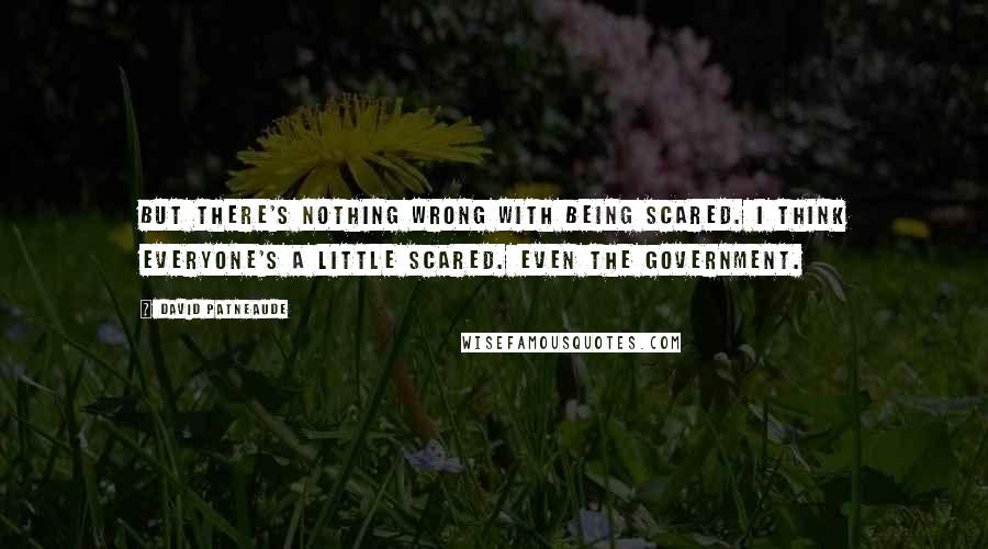 David Patneaude quotes: But there's nothing wrong with being scared. I think everyone's a little scared. Even the government. David Patneaude quotes: But there's nothing wrong with being scared. I think everyone's a little scared. Even the government.