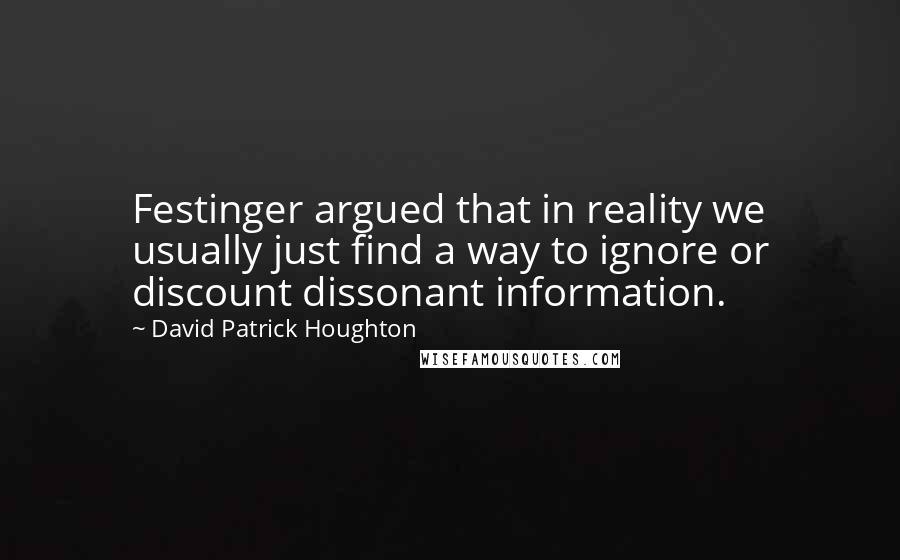 David Patrick Houghton quotes: Festinger argued that in reality we usually just find a way to ignore or discount dissonant information.