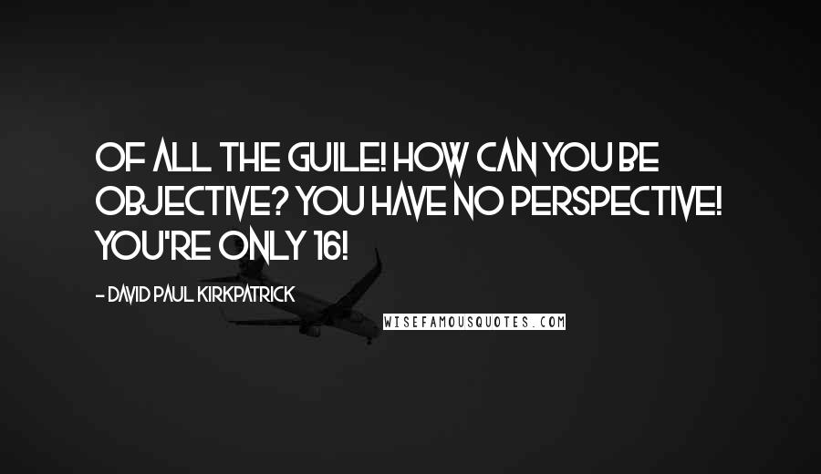 David Paul Kirkpatrick quotes: Of all the guile! How can you be objective? You have no perspective! You're only 16!